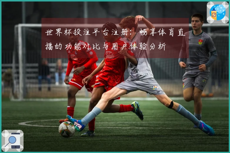 世界杯投注平台注册：畅享体育直播的功能对比与用户体验分析