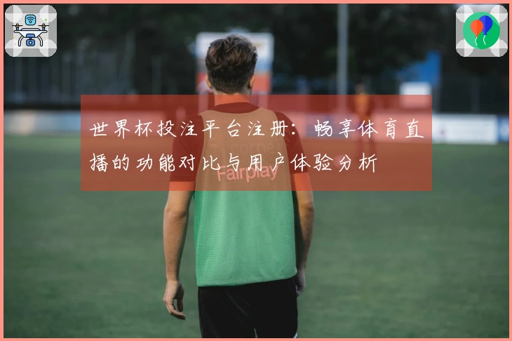 世界杯投注平台注册：畅享体育直播的功能对比与用户体验分析