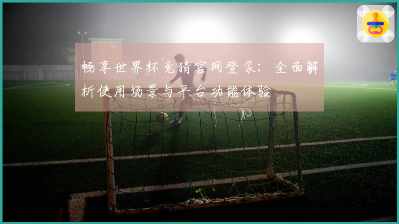 畅享世界杯竞猜官网登录：全面解析使用场景与平台功能体验