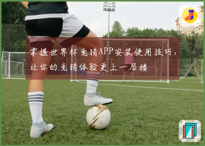 掌握世界杯竞猜APP安装使用技巧，让你的竞猜体验更上一层楼