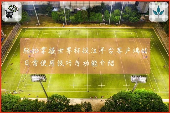 轻松掌握世界杯投注平台客户端的日常使用技巧与功能介绍