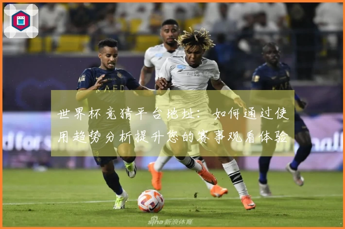 世界杯竞猜平台地址：如何通过使用趋势分析提升您的赛事观看体验