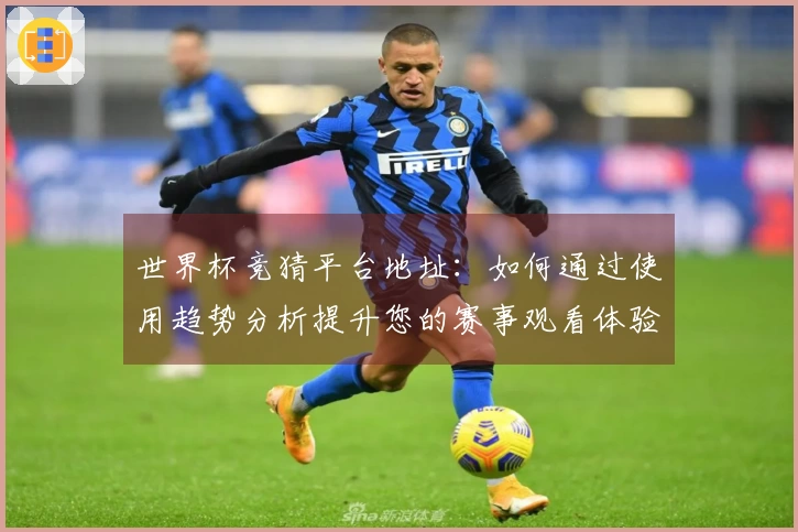 世界杯竞猜平台地址：如何通过使用趋势分析提升您的赛事观看体验