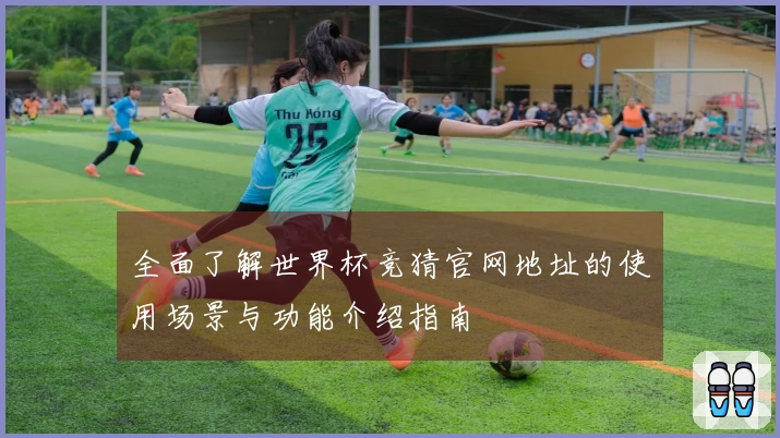 全面了解世界杯竞猜官网地址的使用场景与功能介绍指南