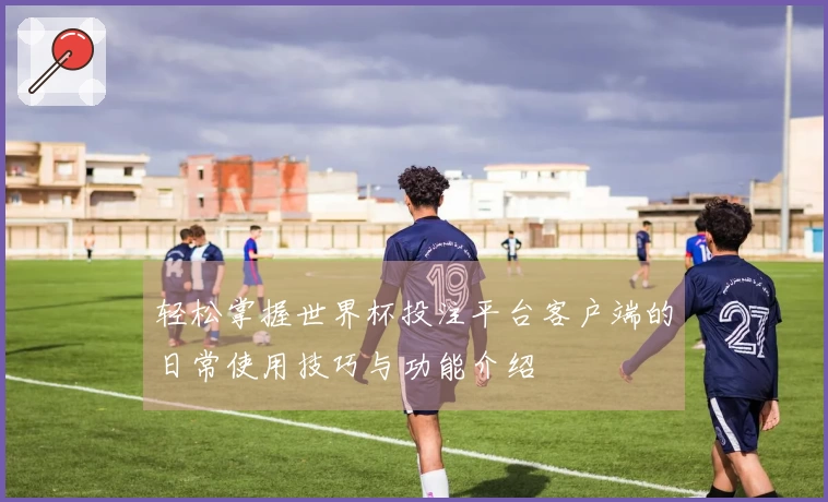轻松掌握世界杯投注平台客户端的日常使用技巧与功能介绍
