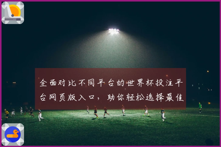 全面对比不同平台的世界杯投注平台网页版入口,助你轻松选择最佳观看体验